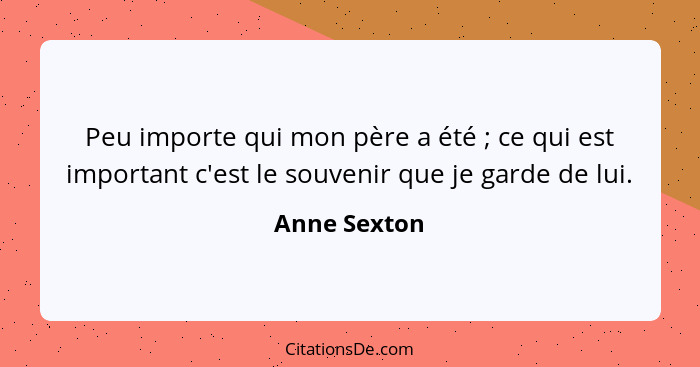 Peu importe qui mon père a été ; ce qui est important c'est le souvenir que je garde de lui.... - Anne Sexton