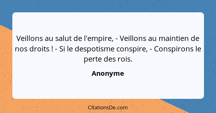 Veillons au salut de l'empire, - Veillons au maintien de nos droits ! - Si le despotisme conspire, - Conspirons le perte des rois.... - Anonyme