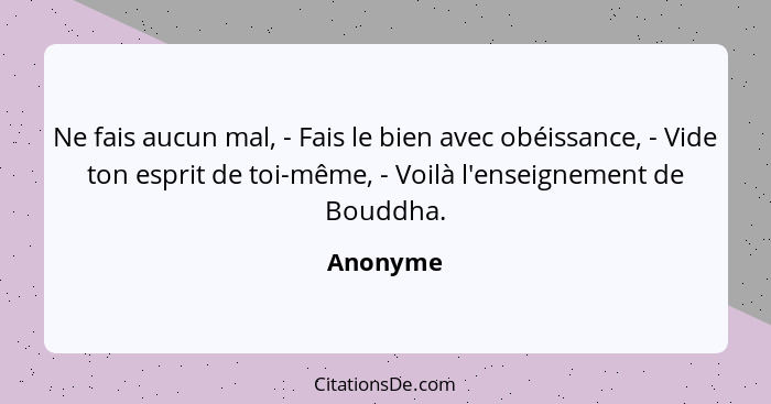 Ne fais aucun mal, - Fais le bien avec obéissance, - Vide ton esprit de toi-même, - Voilà l'enseignement de Bouddha.... - Anonyme