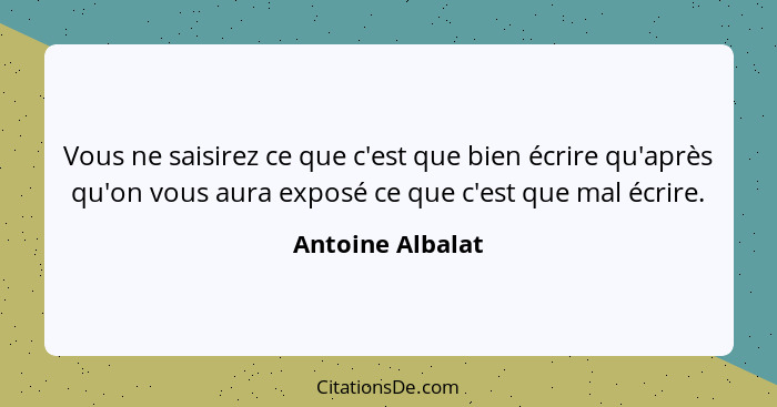 Vous ne saisirez ce que c'est que bien écrire qu'après qu'on vous aura exposé ce que c'est que mal écrire.... - Antoine Albalat