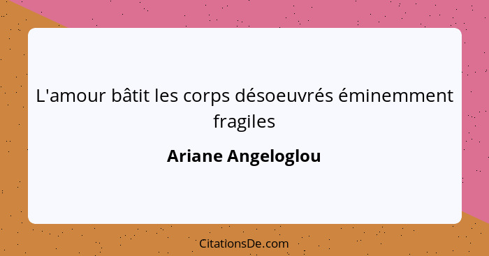 L'amour bâtit les corps désoeuvrés éminemment fragiles... - Ariane Angeloglou