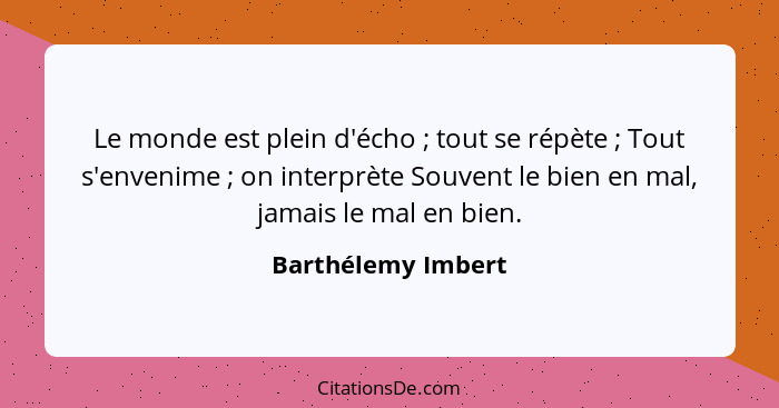 Le monde est plein d'écho ; tout se répète ; Tout s'envenime ; on interprète Souvent le bien en mal, jamais le mal... - Barthélemy Imbert