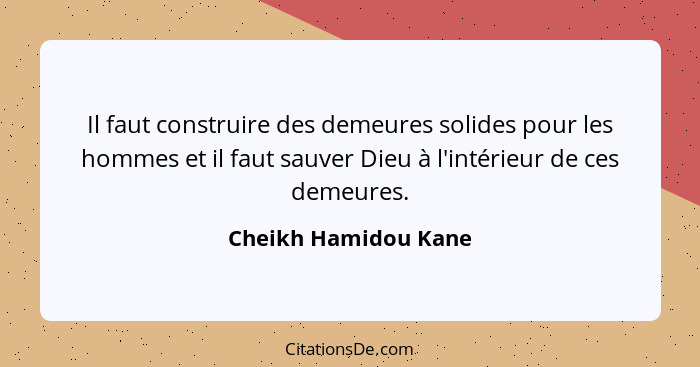 Il faut construire des demeures solides pour les hommes et il faut sauver Dieu à l'intérieur de ces demeures.... - Cheikh Hamidou Kane