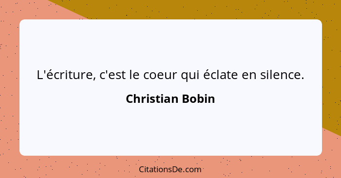 L'écriture, c'est le coeur qui éclate en silence.... - Christian Bobin