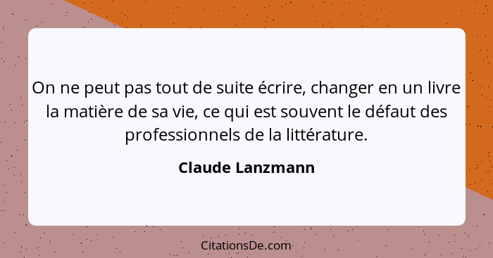 On ne peut pas tout de suite écrire, changer en un livre la matière de sa vie, ce qui est souvent le défaut des professionnels de la... - Claude Lanzmann