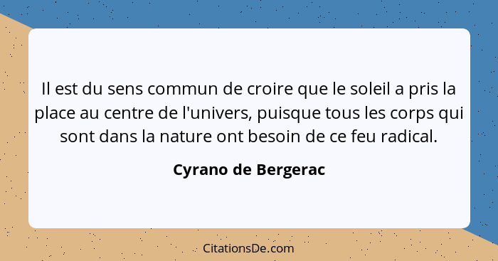 Il est du sens commun de croire que le soleil a pris la place au centre de l'univers, puisque tous les corps qui sont dans la nat... - Cyrano de Bergerac