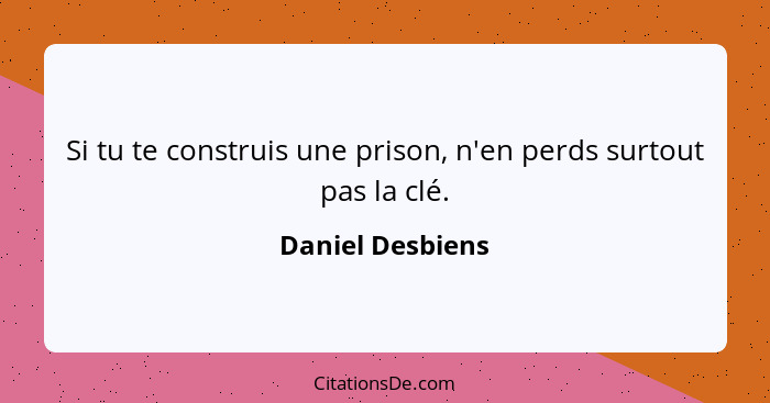 Si tu te construis une prison, n'en perds surtout pas la clé.... - Daniel Desbiens