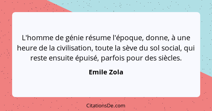 L'homme de génie résume l'époque, donne, à une heure de la civilisation, toute la sève du sol social, qui reste ensuite épuisé, parfois p... - Emile Zola