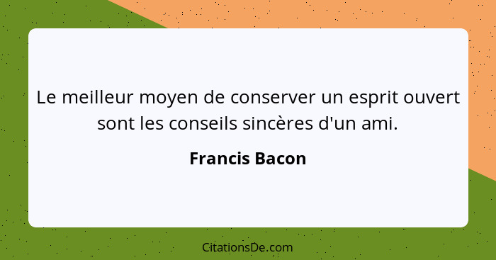 Le meilleur moyen de conserver un esprit ouvert sont les conseils sincères d'un ami.... - Francis Bacon