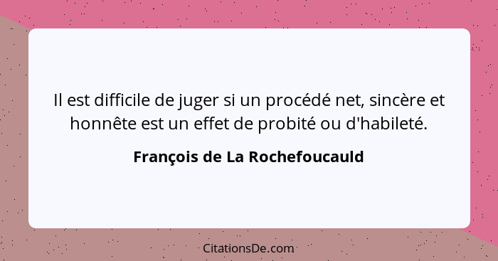 Il est difficile de juger si un procédé net, sincère et honnête est un effet de probité ou d'habileté.... - François de La Rochefoucauld