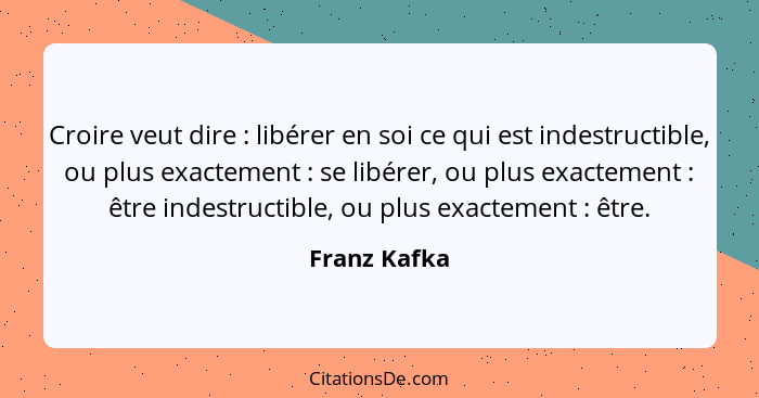 Croire veut dire : libérer en soi ce qui est indestructible, ou plus exactement : se libérer, ou plus exactement : être i... - Franz Kafka