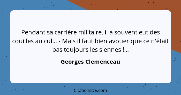 Pendant sa carrière militaire, il a souvent eut des couilles au cul... - Mais il faut bien avouer que ce n'était pas toujours les... - Georges Clemenceau