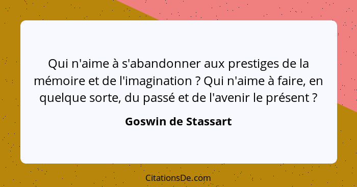 Qui n'aime à s'abandonner aux prestiges de la mémoire et de l'imagination ? Qui n'aime à faire, en quelque sorte, du passé e... - Goswin de Stassart