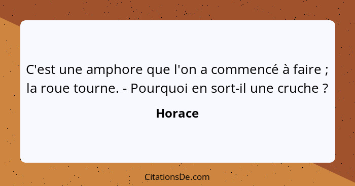 C'est une amphore que l'on a commencé à faire ; la roue tourne. - Pourquoi en sort-il une cruche ?... - Horace