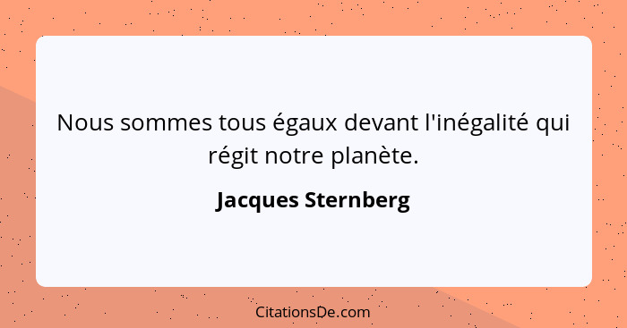 Nous sommes tous égaux devant l'inégalité qui régit notre planète.... - Jacques Sternberg