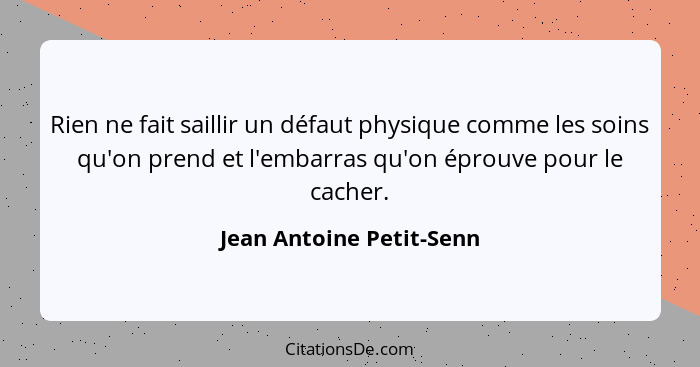 Rien ne fait saillir un défaut physique comme les soins qu'on prend et l'embarras qu'on éprouve pour le cacher.... - Jean Antoine Petit-Senn