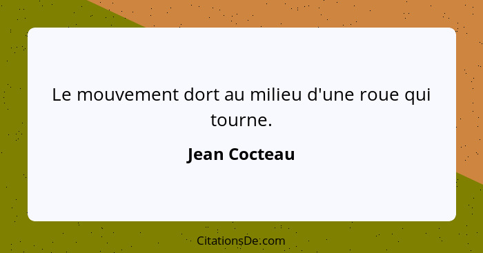 Le mouvement dort au milieu d'une roue qui tourne.... - Jean Cocteau