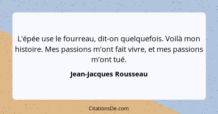 L'épée use le fourreau, dit-on quelquefois. Voilà mon histoire. Mes passions m'ont fait vivre, et mes passions m'ont tué.... - Jean-Jacques Rousseau