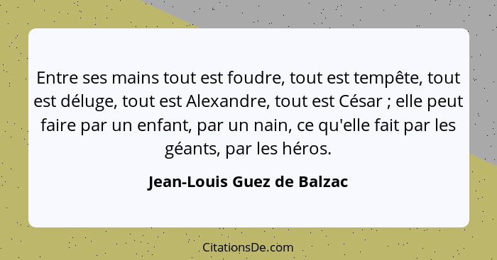 Entre ses mains tout est foudre, tout est tempête, tout est déluge, tout est Alexandre, tout est César ; elle peut fa... - Jean-Louis Guez de Balzac