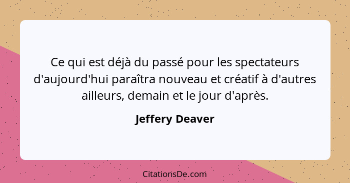 Ce qui est déjà du passé pour les spectateurs d'aujourd'hui paraîtra nouveau et créatif à d'autres ailleurs, demain et le jour d'aprè... - Jeffery Deaver