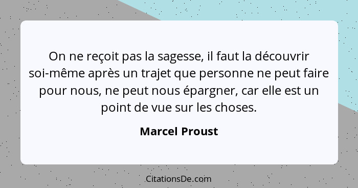 On ne reçoit pas la sagesse, il faut la découvrir soi-même après un trajet que personne ne peut faire pour nous, ne peut nous épargner... - Marcel Proust