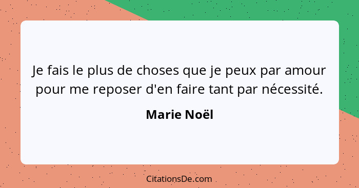 Je fais le plus de choses que je peux par amour pour me reposer d'en faire tant par nécessité.... - Marie Noël