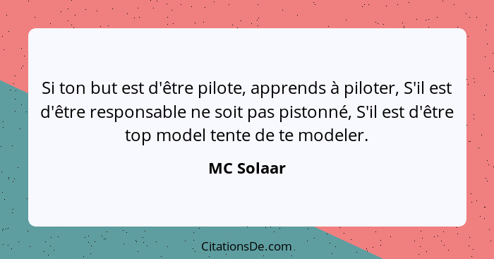 Si ton but est d'être pilote, apprends à piloter, S'il est d'être responsable ne soit pas pistonné, S'il est d'être top model tente de te... - MC Solaar