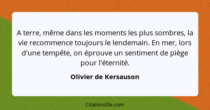 A terre, même dans les moments les plus sombres, la vie recommence toujours le lendemain. En mer, lors d'une tempête, on éprouv... - Olivier de Kersauson