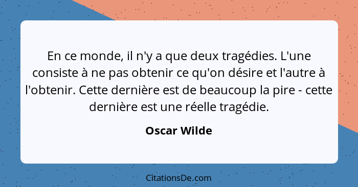 En ce monde, il n'y a que deux tragédies. L'une consiste à ne pas obtenir ce qu'on désire et l'autre à l'obtenir. Cette dernière est de... - Oscar Wilde