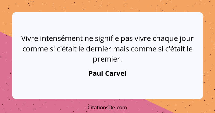 Vivre intensément ne signifie pas vivre chaque jour comme si c'était le dernier mais comme si c'était le premier.... - Paul Carvel