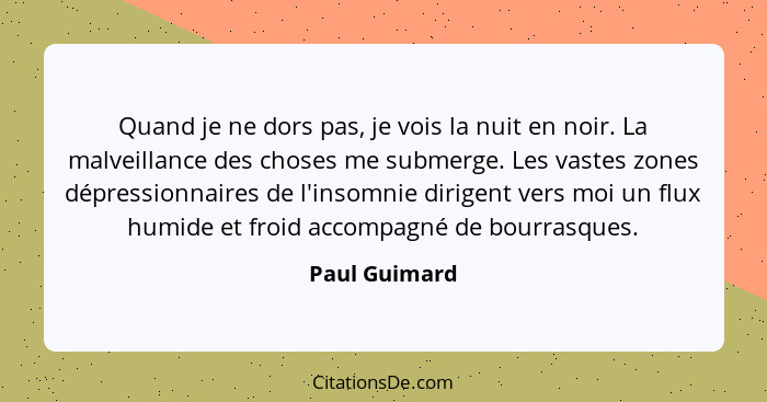 Quand je ne dors pas, je vois la nuit en noir. La malveillance des choses me submerge. Les vastes zones dépressionnaires de l'insomnie... - Paul Guimard