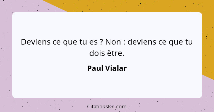 Deviens ce que tu es ? Non : deviens ce que tu dois être.... - Paul Vialar