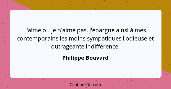 J'aime ou je n'aime pas. J'épargne ainsi à mes contemporains les moins sympatiques l'odieuse et outrageante indifférence.... - Philippe Bouvard