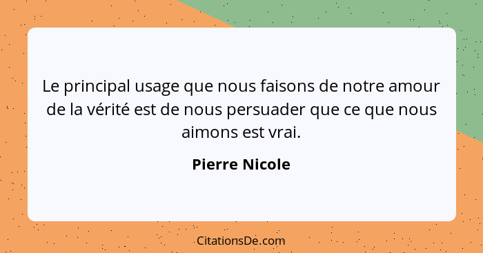 Le principal usage que nous faisons de notre amour de la vérité est de nous persuader que ce que nous aimons est vrai.... - Pierre Nicole