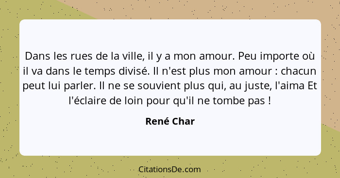 Dans les rues de la ville, il y a mon amour. Peu importe où il va dans le temps divisé. Il n'est plus mon amour : chacun peut lui par... - René Char