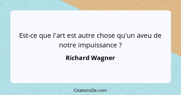 Est-ce que l'art est autre chose qu'un aveu de notre impuissance ?... - Richard Wagner