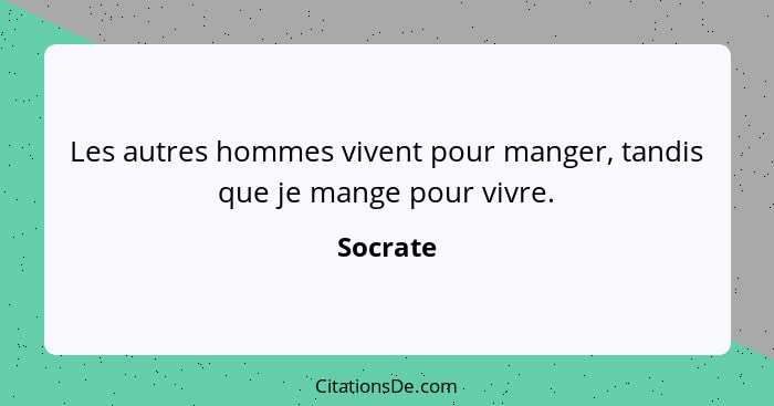 Les autres hommes vivent pour manger, tandis que je mange pour vivre.... - Socrate