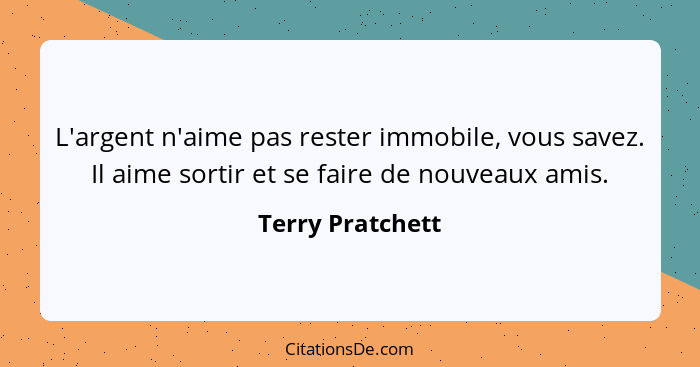 L'argent n'aime pas rester immobile, vous savez. Il aime sortir et se faire de nouveaux amis.... - Terry Pratchett