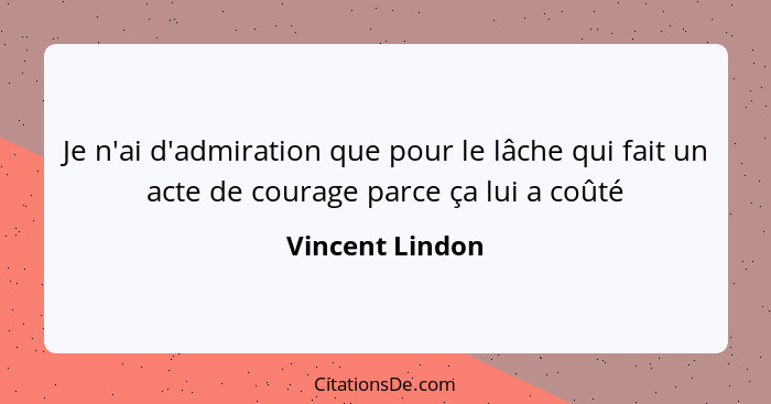 Je n'ai d'admiration que pour le lâche qui fait un acte de courage parce ça lui a coûté... - Vincent Lindon