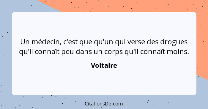 Un médecin, c'est quelqu'un qui verse des drogues qu'il connaît peu dans un corps qu'il connaît moins.... - Voltaire