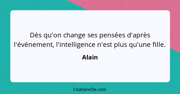 Dès qu'on change ses pensées d'après l'événement, l'intelligence n'est plus qu'une fille.... - Alain