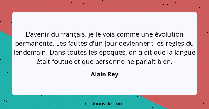 L'avenir du français, je le vois comme une évolution permanente. Les fautes d'un jour deviennent les règles du lendemain. Dans toutes les... - Alain Rey