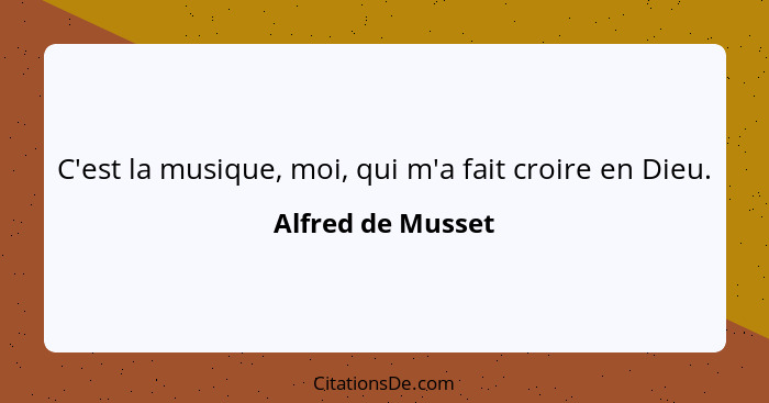 C'est la musique, moi, qui m'a fait croire en Dieu.... - Alfred de Musset