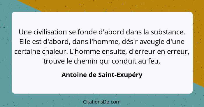 Une civilisation se fonde d'abord dans la substance. Elle est d'abord, dans l'homme, désir aveugle d'une certaine chaleur.... - Antoine de Saint-Exupéry