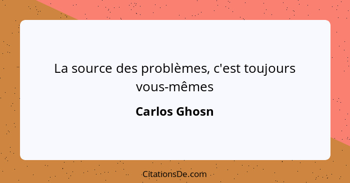 La source des problèmes, c'est toujours vous-mêmes... - Carlos Ghosn