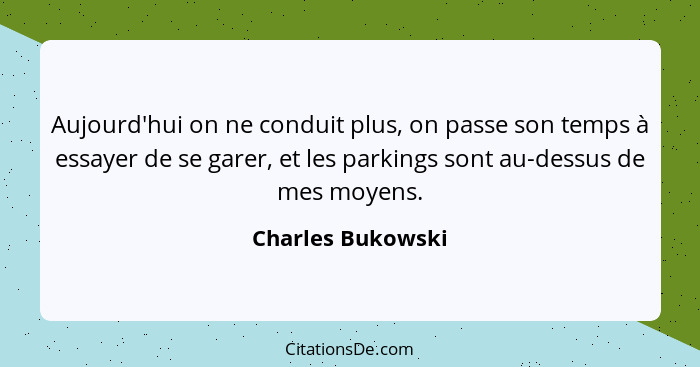 Aujourd'hui on ne conduit plus, on passe son temps à essayer de se garer, et les parkings sont au-dessus de mes moyens.... - Charles Bukowski