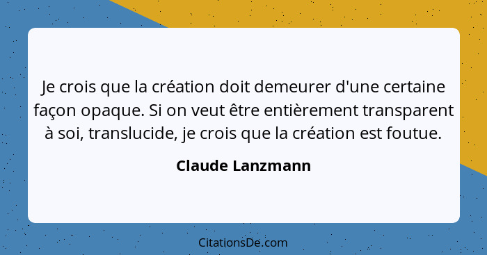 Je crois que la création doit demeurer d'une certaine façon opaque. Si on veut être entièrement transparent à soi, translucide, je c... - Claude Lanzmann