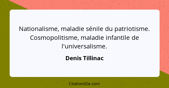 Nationalisme, maladie sénile du patriotisme. Cosmopolitisme, maladie infantile de l'universalisme.... - Denis Tillinac