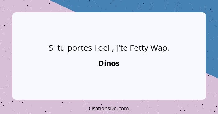 Si tu portes l'oeil, j'te Fetty Wap.... - Dinos