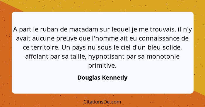 A part le ruban de macadam sur lequel je me trouvais, il n'y avait aucune preuve que l'homme ait eu connaissance de ce territoire. U... - Douglas Kennedy